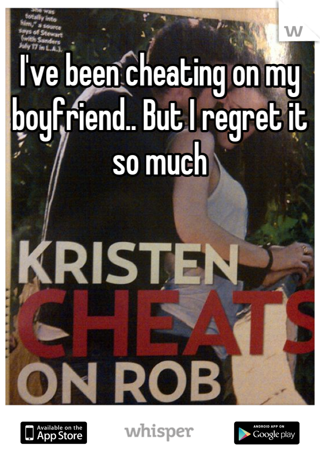 I've been cheating on my boyfriend.. But I regret it so much