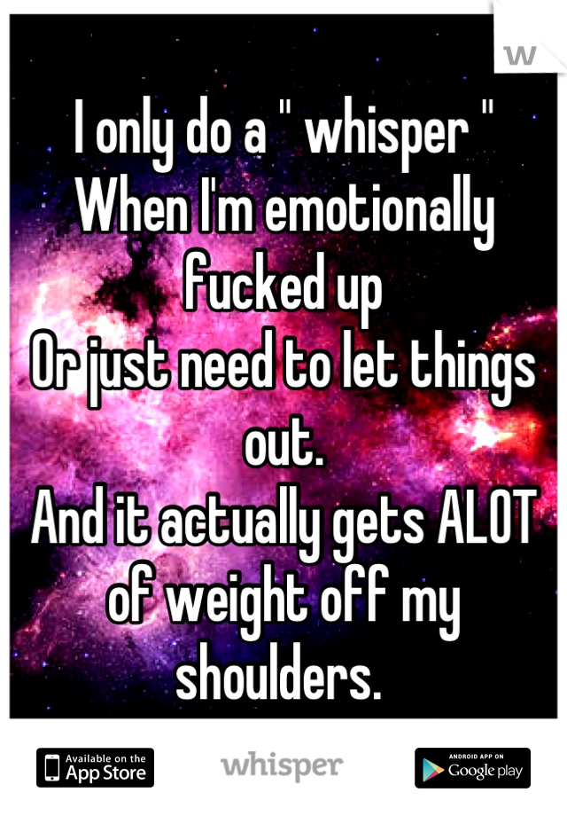 I only do a " whisper "
When I'm emotionally fucked up
Or just need to let things out.
And it actually gets ALOT of weight off my shoulders. 