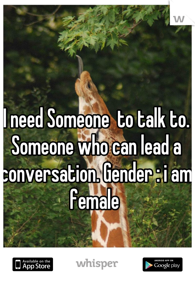 I need Someone  to talk to.  Someone who can lead a conversation. Gender : i am female 