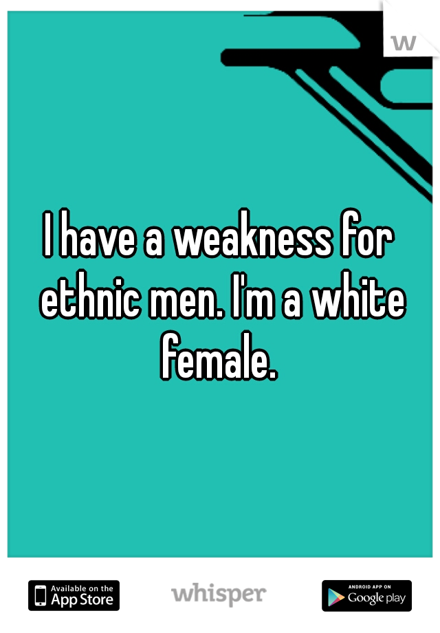I have a weakness for ethnic men. I'm a white female. 