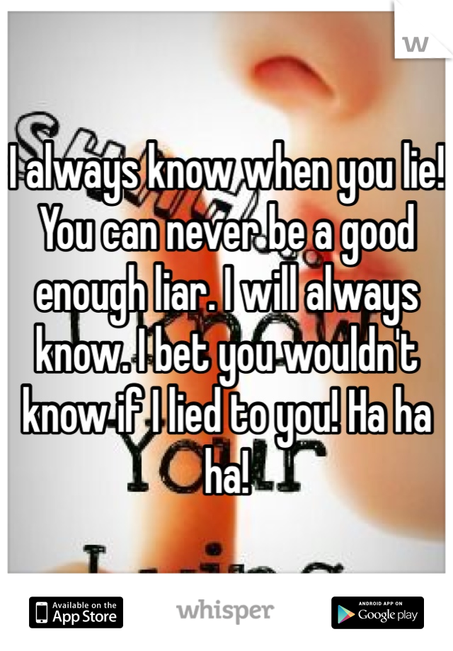 I always know when you lie! You can never be a good enough liar. I will always know. I bet you wouldn't know if I lied to you! Ha ha ha!