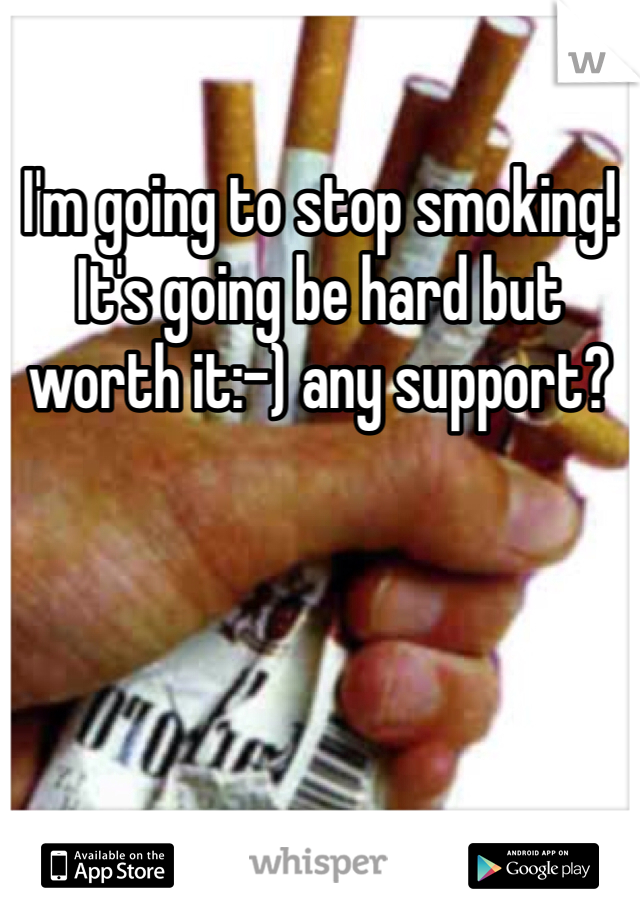 I'm going to stop smoking! It's going be hard but worth it:-) any support? 