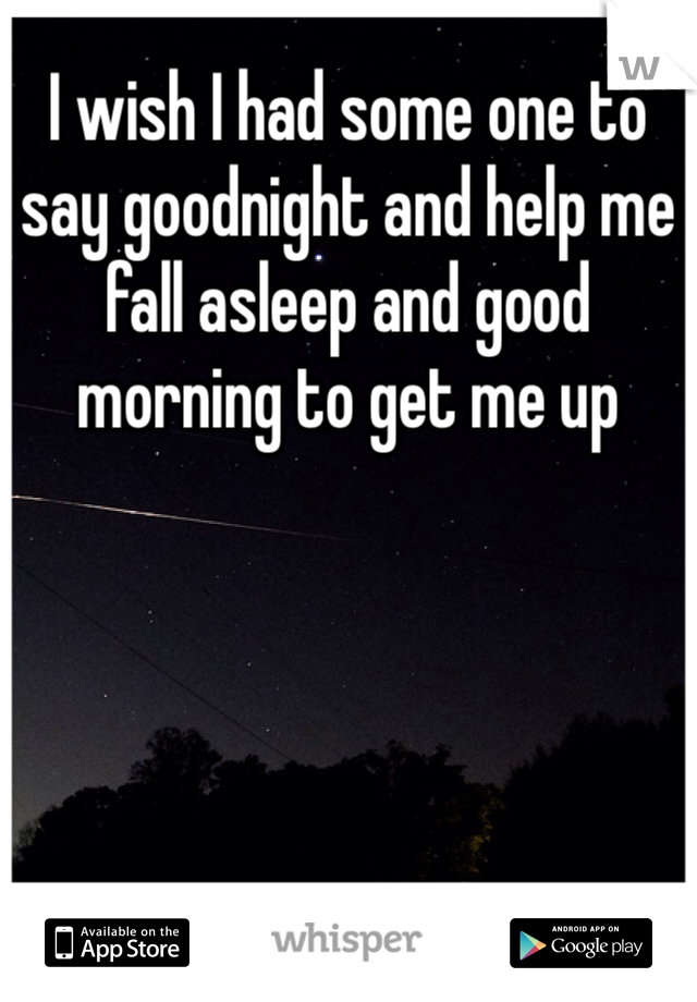 I wish I had some one to say goodnight and help me fall asleep and good morning to get me up