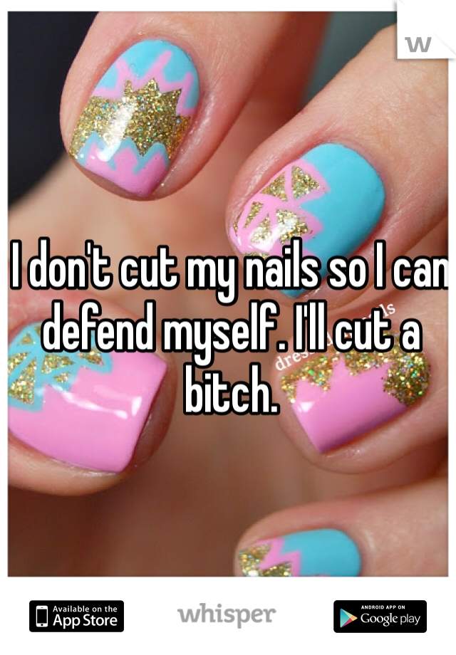 I don't cut my nails so I can defend myself. I'll cut a bitch. 