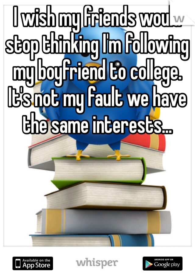 I wish my friends would stop thinking I'm following my boyfriend to college. It's not my fault we have the same interests... 