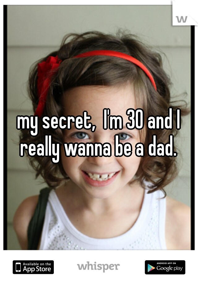 my secret,  I'm 30 and I really wanna be a dad. 