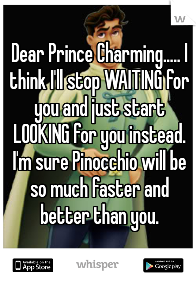 
Dear Prince Charming..... I think I'll stop WAITING for you and just start LOOKING for you instead. I'm sure Pinocchio will be so much faster and better than you.