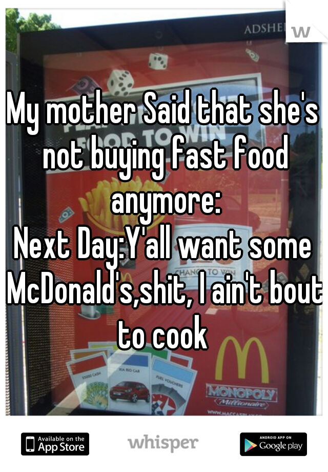 My mother Said that she's not buying fast food anymore:
Next Day:Y'all want some McDonald's,shit, I ain't bout to cook 
