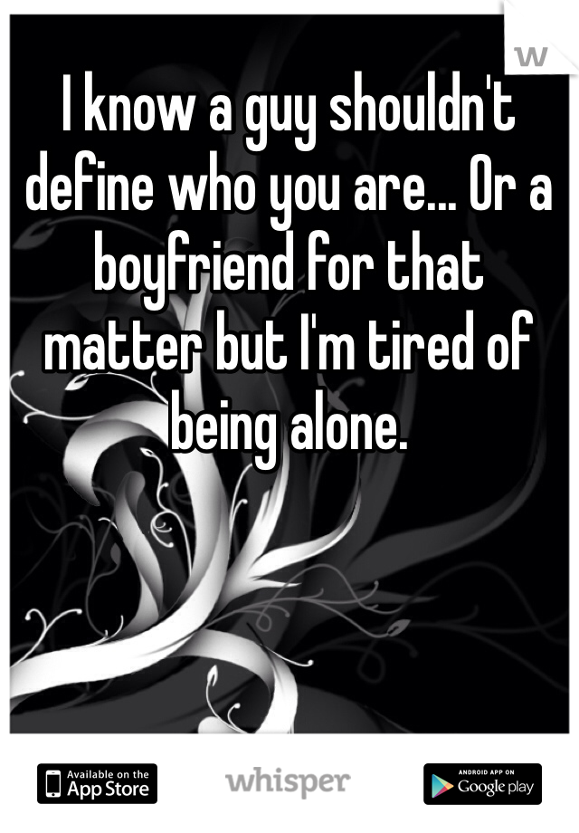 I know a guy shouldn't define who you are... Or a boyfriend for that matter but I'm tired of being alone.