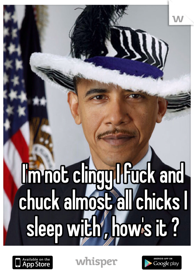 I'm not clingy I fuck and chuck almost all chicks I sleep with , how's it ? 

