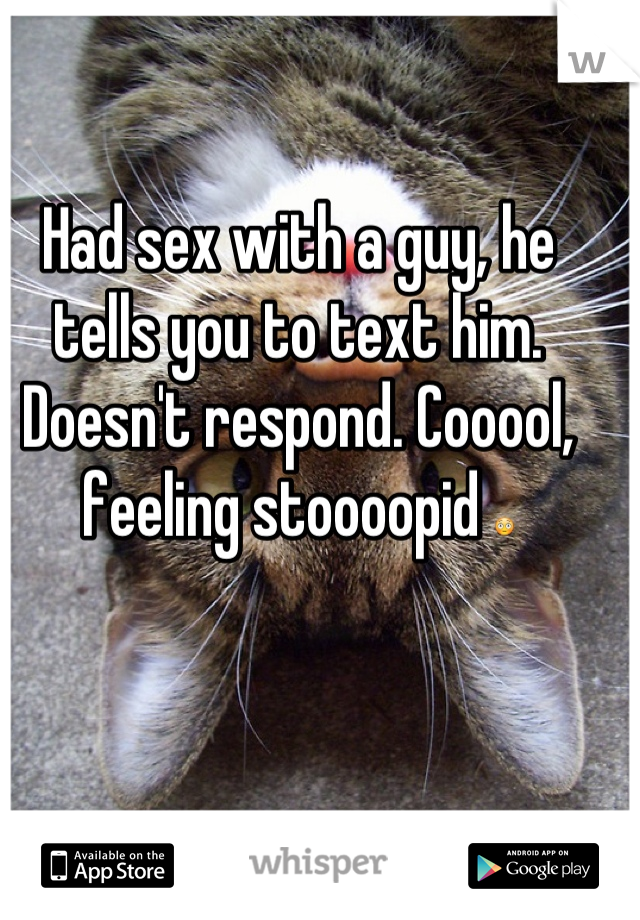 Had sex with a guy, he tells you to text him. Doesn't respond. Cooool, feeling stoooopid 😳