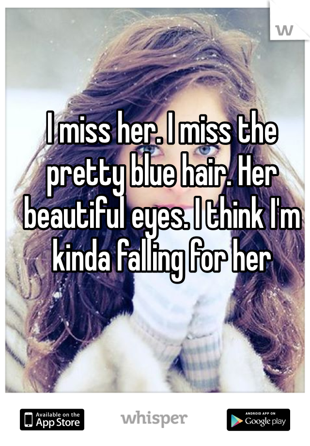 I miss her. I miss the pretty blue hair. Her beautiful eyes. I think I'm kinda falling for her