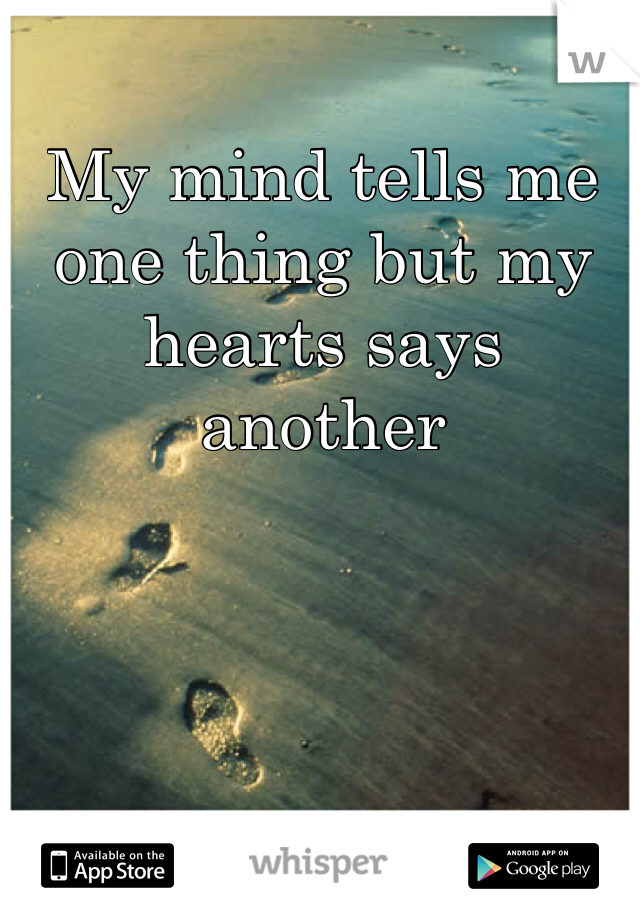 My mind tells me one thing but my hearts says another 