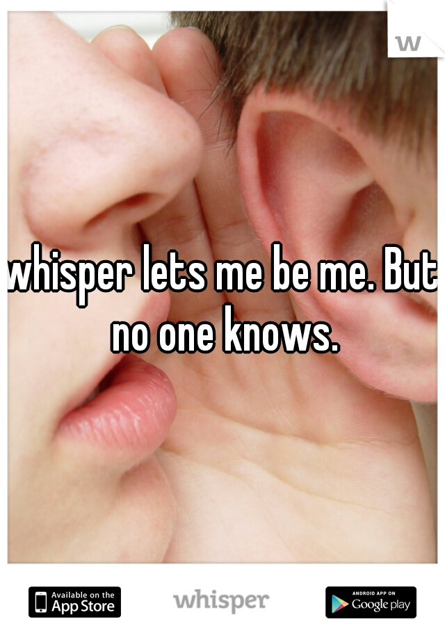 whisper lets me be me. But no one knows.