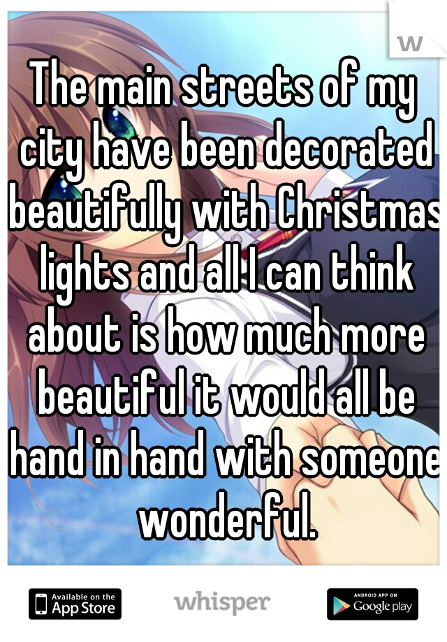 The main streets of my city have been decorated beautifully with Christmas lights and all I can think about is how much more beautiful it would all be hand in hand with someone wonderful.