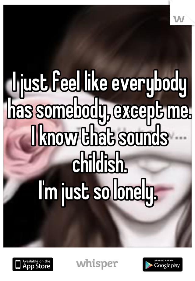 I just feel like everybody has somebody, except me.
I know that sounds childish.
I'm just so lonely. 