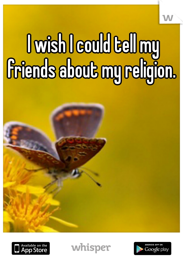 I wish I could tell my friends about my religion.  