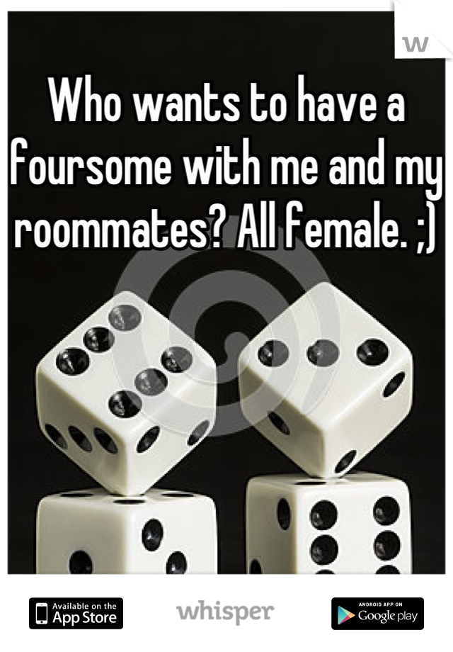 Who wants to have a foursome with me and my roommates? All female. ;)