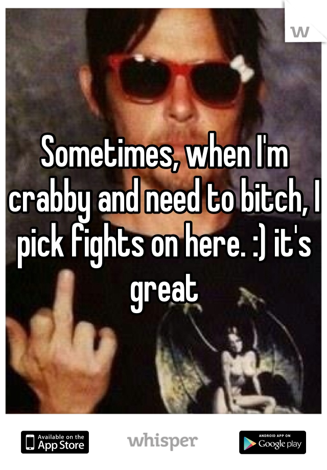 Sometimes, when I'm crabby and need to bitch, I pick fights on here. :) it's great