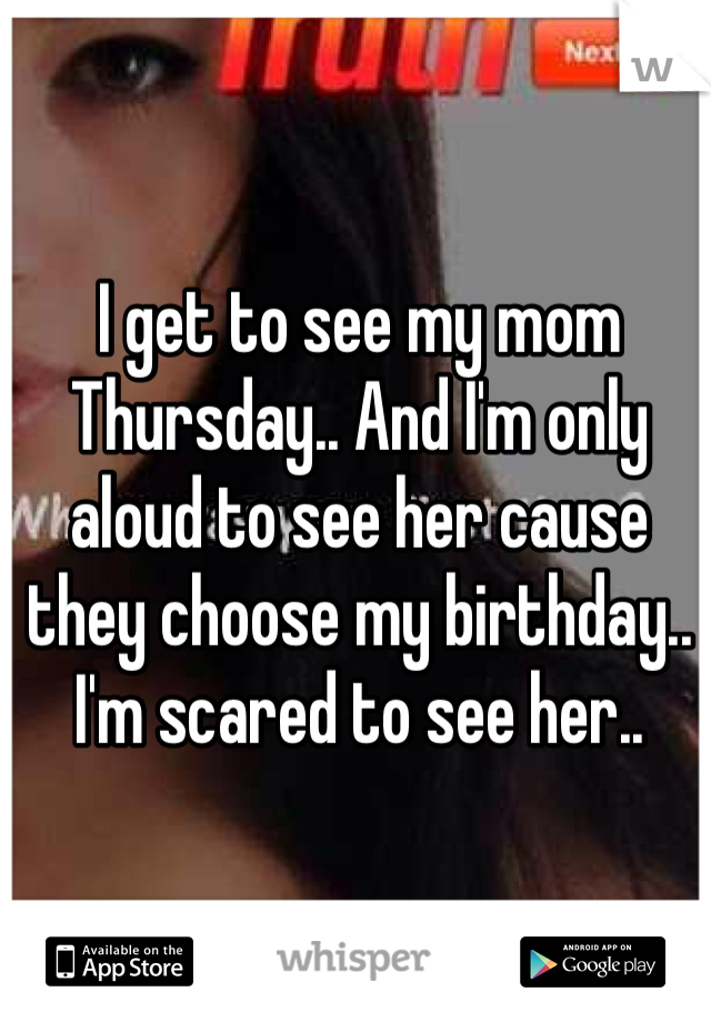 I get to see my mom Thursday.. And I'm only aloud to see her cause they choose my birthday.. I'm scared to see her..