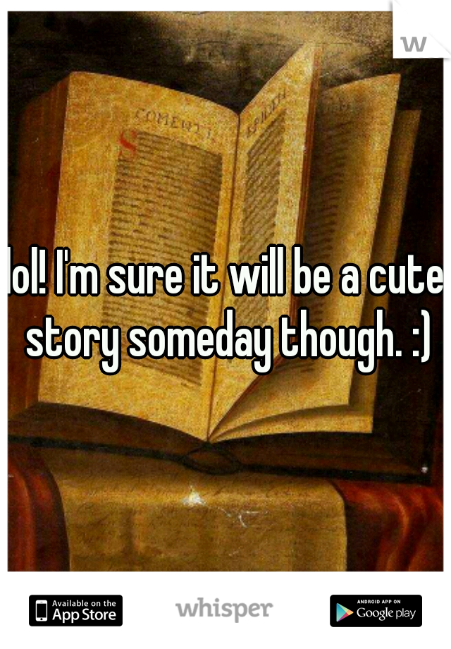 lol! I'm sure it will be a cute story someday though. :)