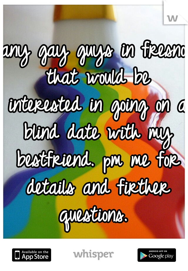 any gay guys in fresno that would be interested in going on a blind date with my bestfriend. pm me for details and firther questions. 