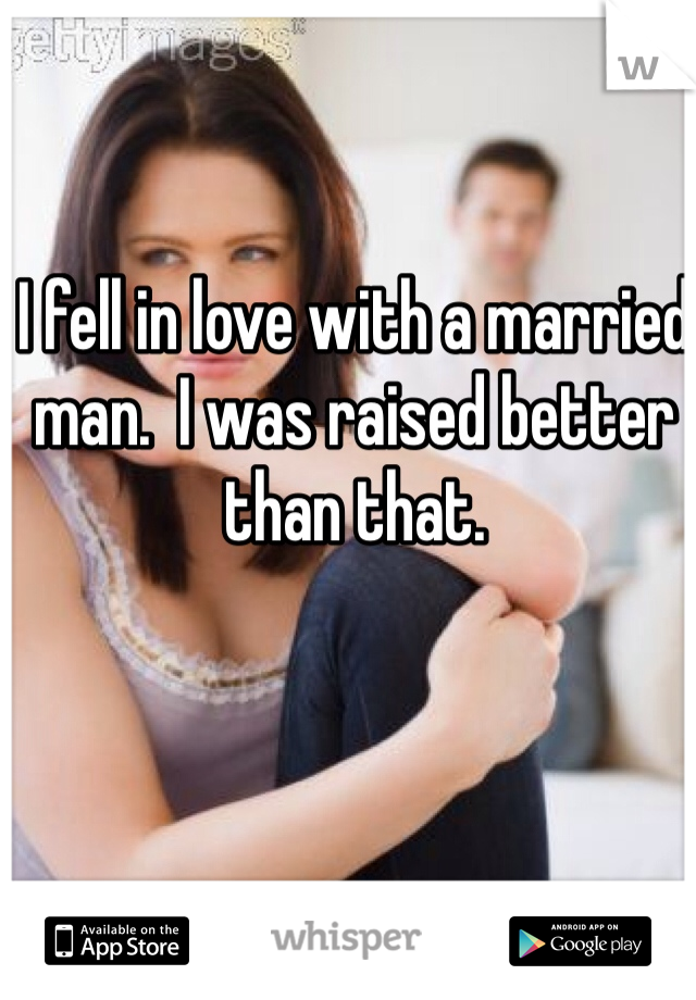 I fell in love with a married man.  I was raised better than that. 