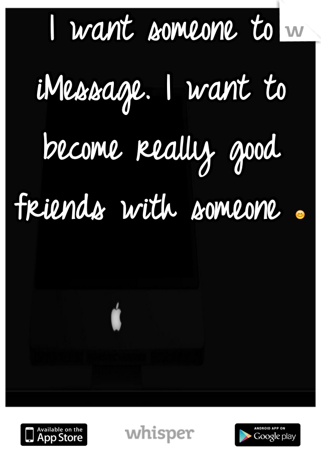 I want someone to iMessage. I want to become really good friends with someone 😊