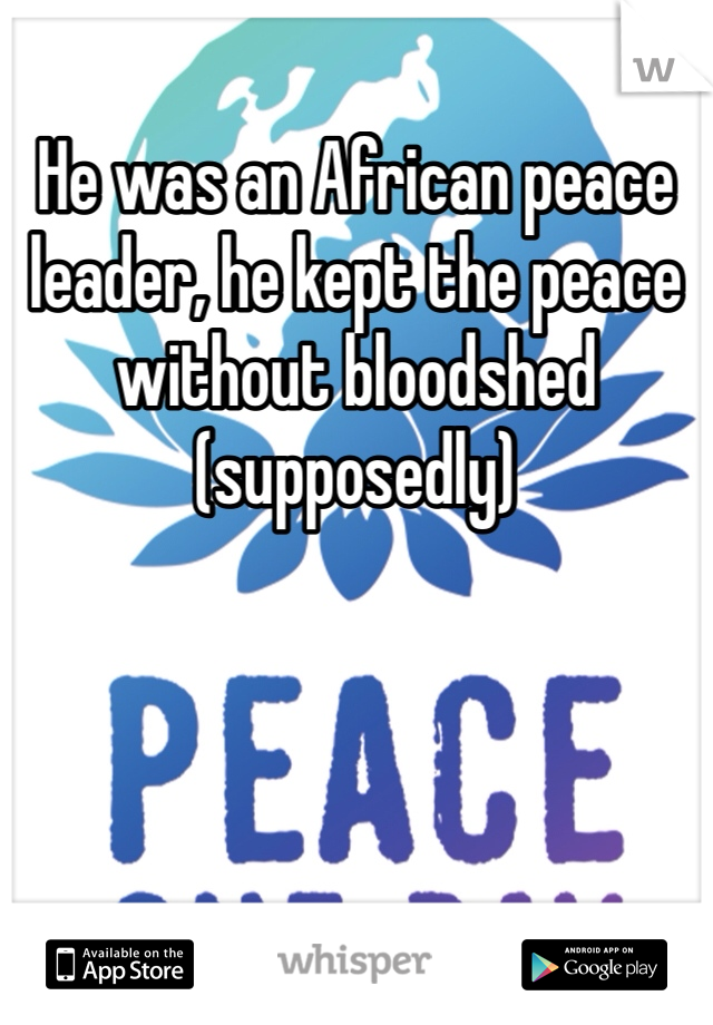 He was an African peace leader, he kept the peace without bloodshed (supposedly)