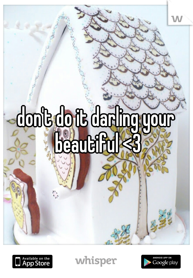 don't do it darling your beautiful <3