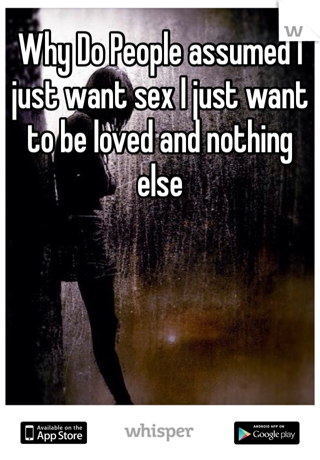 Why Do People assumed I just want sex I just want to be loved and nothing else 