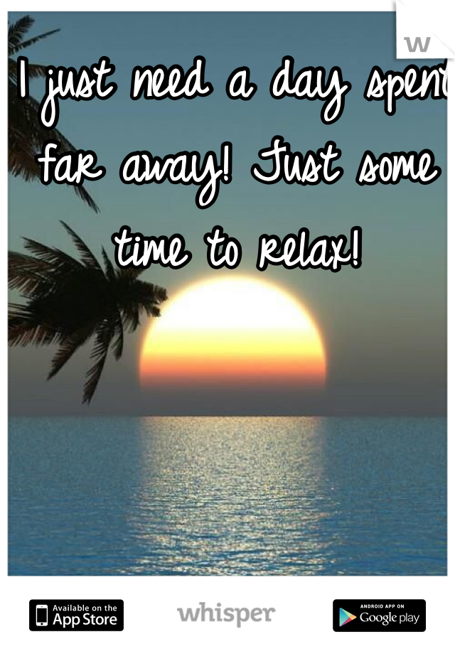I just need a day spent far away! Just some time to relax! 