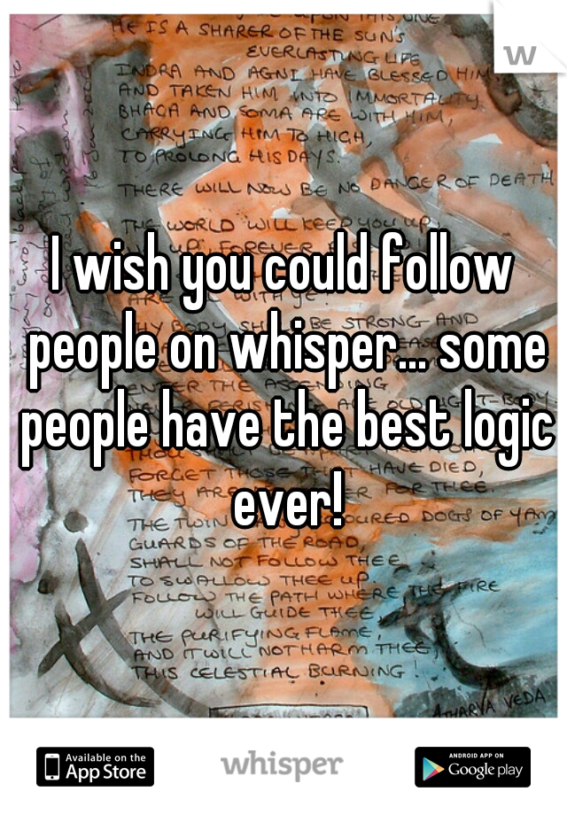 I wish you could follow people on whisper... some people have the best logic ever!