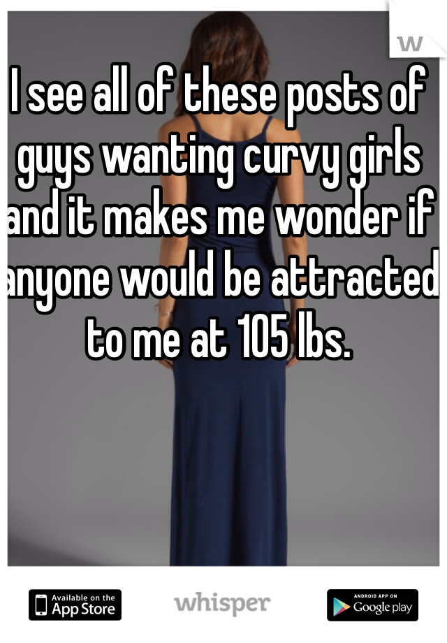I see all of these posts of guys wanting curvy girls and it makes me wonder if anyone would be attracted to me at 105 lbs. 