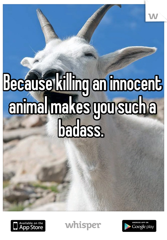 Because killing an innocent animal makes you such a badass. 