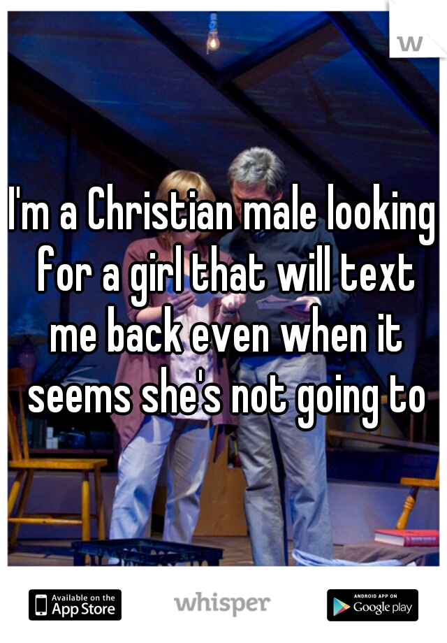 I'm a Christian male looking for a girl that will text me back even when it seems she's not going to