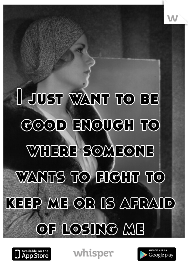 I just want to be good enough to where someone wants to fight to keep me or is afraid of losing me