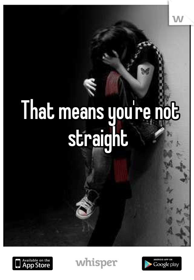 That means you're not straight 
