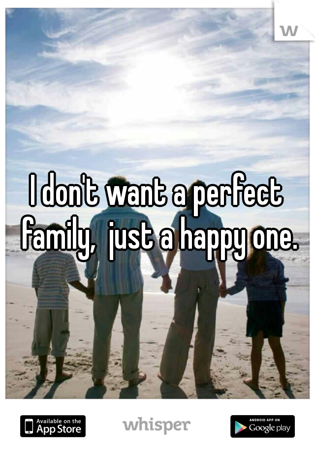 I don't want a perfect family,  just a happy one.