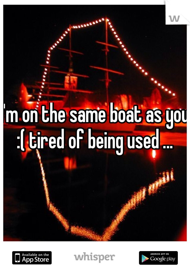 I'm on the same boat as you :( tired of being used ...