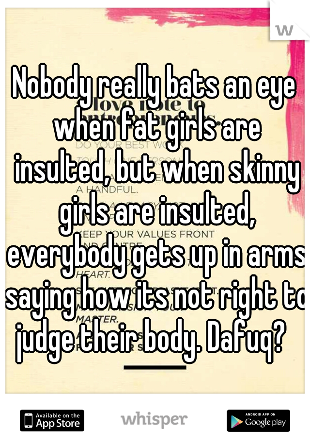 Nobody really bats an eye when fat girls are insulted, but when skinny girls are insulted, everybody gets up in arms saying how its not right to judge their body. Dafuq?  