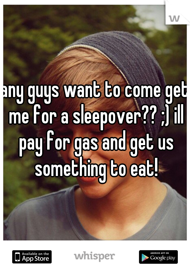 any guys want to come get me for a sleepover?? ;) ill pay for gas and get us something to eat!