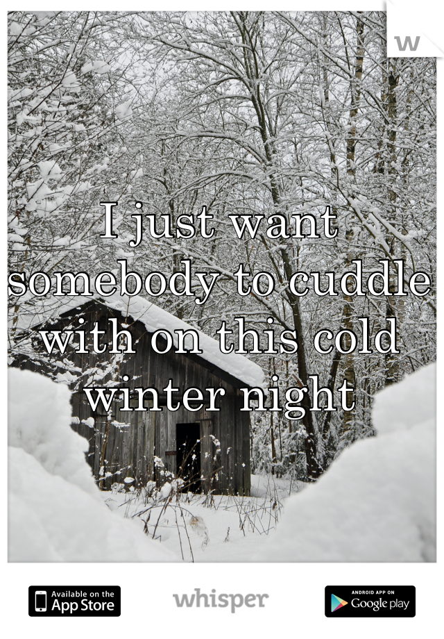 I just want somebody to cuddle with on this cold winter night