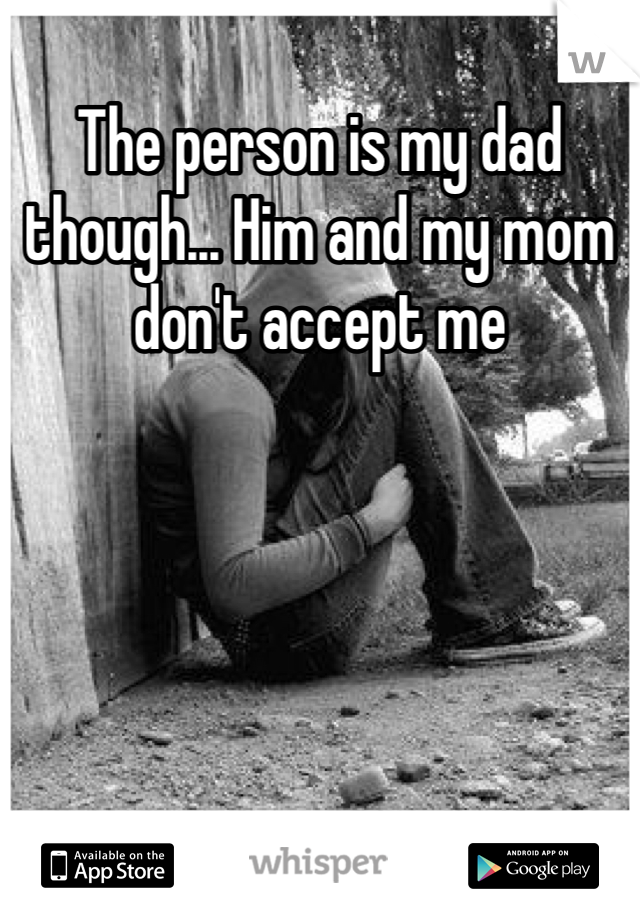 The person is my dad though... Him and my mom don't accept me