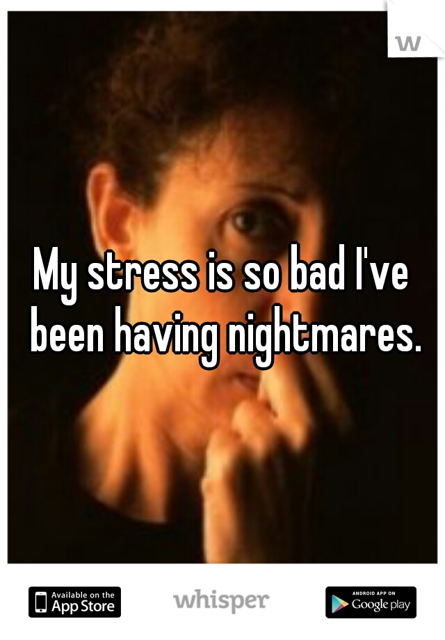 My stress is so bad I've been having nightmares.