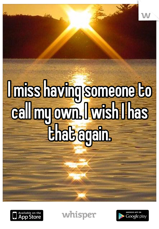 I miss having someone to call my own. I wish I has that again. 