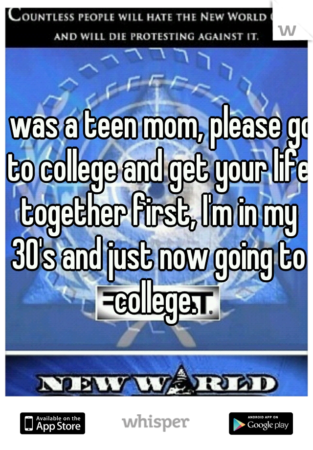 I was a teen mom, please go to college and get your life together first, I'm in my 30's and just now going to college. 