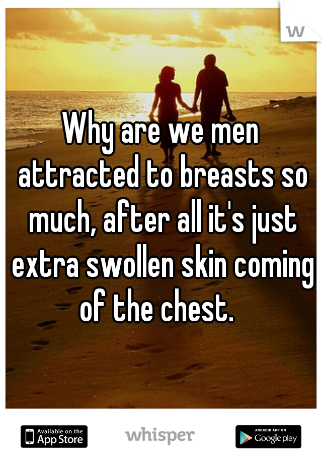 Why are we men attracted to breasts so much, after all it's just extra swollen skin coming of the chest.  