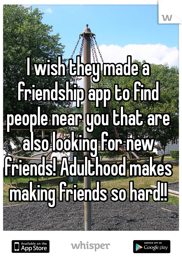 I wish they made a friendship app to find people near you that are also looking for new friends! Adulthood makes making friends so hard!!