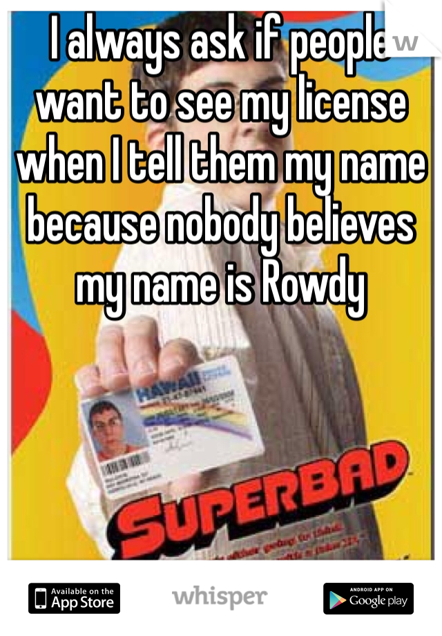 I always ask if people want to see my license when I tell them my name because nobody believes my name is Rowdy